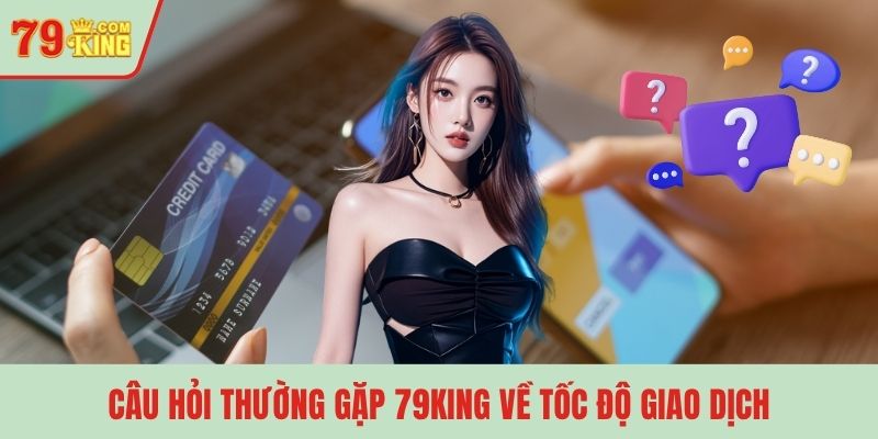 Câu hỏi thường gặp 79KING về tốc độ giao dịch