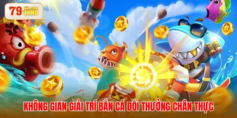 Không gian giải trí bắn cá đổi thưởng chân thực